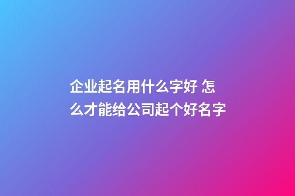 企业起名用什么字好 怎么才能给公司起个好名字-第1张-公司起名-玄机派